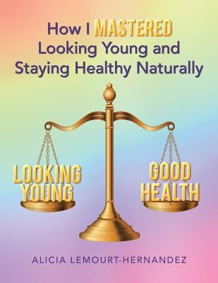 How I Mastered Looking Young and Staying Healthy Naturally by Lemourt-Hernandez, Alicia