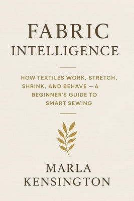 Fabric Intelligence: How Textiles Work, Stretch, Shrink, and Behave, A Beginner's Guide to Smart Sewing: A comprehensive Guide by Schwartz, Alice