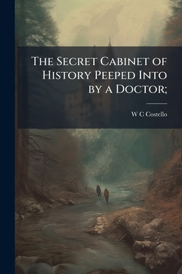 The Secret Cabinet of History Peeped Into by a Doctor; by Costello, W. C.