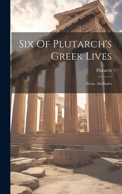 Six Of Plutarch's Greek Lives: Nicias. Alcibiades by Plutarch