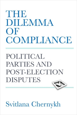 The Dilemma of Compliance: Political Parties and Post-Election Disputes by Chernykh, Svitlana