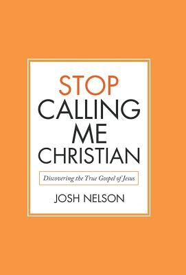 Stop Calling Me Christian: Discovering the True Gospel of Jesus by Nelson, Josh