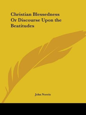 Christian Blessedness Or Discourse Upon the Beatitudes by Norris, John