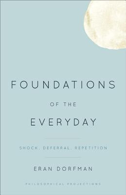Foundations of the Everyday: Shock, Deferral, Repetition by Dorfman, Eran