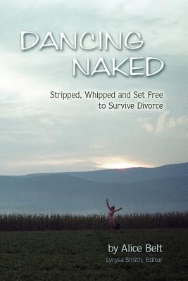 Dancing Naked: Stripped, Whipped and Set Free to Survive Divorce by Belt, Alice