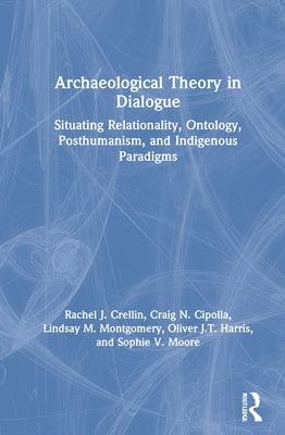 Archaeological Theory in Dialogue: Situating Relationality, Ontology, Posthumanism, and Indigenous Paradigms by Crellin, Rachel J.