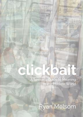 Clickbait: A Seeker's Guide to Meaning in the Modern World by Melsom, Ryan