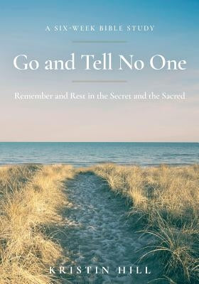 Go and Tell No One: Remember and Rest in the Secret and the Sacred by Hill, Kristin