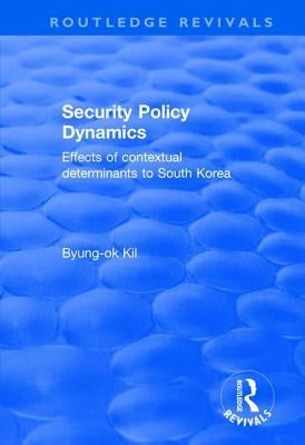 Security Policy Dynamics: Effects of Contextual Determinants to South Korea by Kil, Byung-Ok