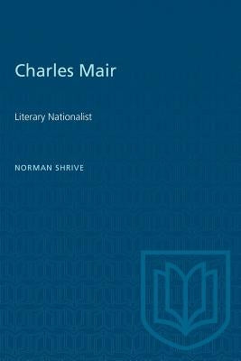 Charles Mair: Literary Nationalist by Shrive, Norman