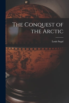 The Conquest of the Arctic by Segal, Louis 1887-