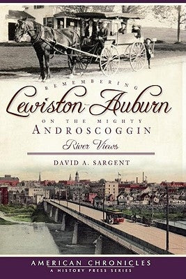 Remembering Lewiston-Auburn on the Mighty Androscoggin:: River Views by Sargent, David A.
