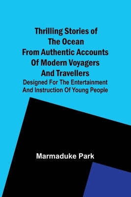 Thrilling Stories Of The Ocean From Authentic Accounts Of Modern Voyagers And Travellers; Designed For The Entertainment And Instruction Of Young Peop by Park, Marmaduke