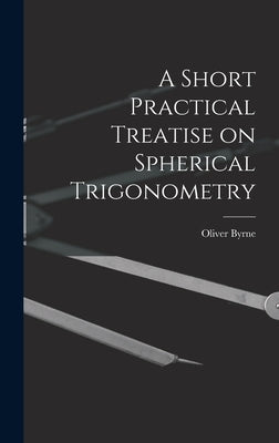 A Short Practical Treatise on Spherical Trigonometry by Byrne, Oliver