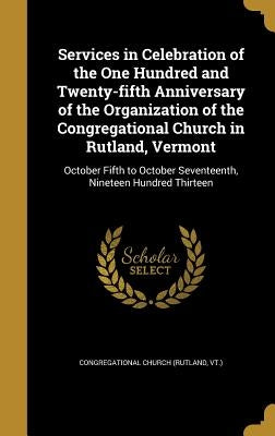 Services in Celebration of the One Hundred and Twenty-fifth Anniversary of the Organization of the Congregational Church in Rutland, Vermont: October by Congregational Church (Rutland, Vt ).