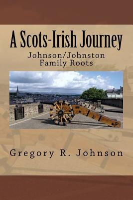 A Scots-Irish Journey: Johnson/Johnston Family Roots by Johnson, Gregory R.