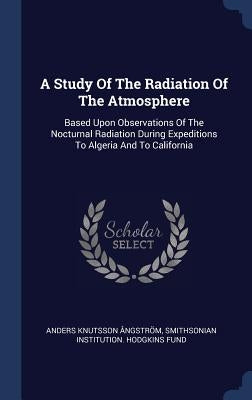 A Study Of The Radiation Of The Atmosphere: Based Upon Observations Of The Nocturnal Radiation During Expeditions To Algeria And To California by Ångström, Anders Knutsson