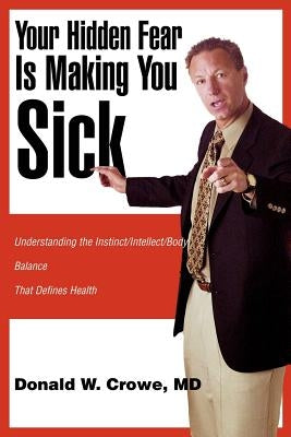 Your Hidden Fear Is Making You Sick: Understanding the Instinct/Intellect/Body by Crowe, Donald W.