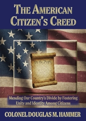 The American Citizen's Creed: Mending Our Country's Divide by Fostering Unity and Identity Among Citizens by Hammer, Douglas M.