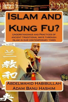 Islam and Kung Fu?: Understandings and Practices of ancient traditional ways through Islam in our contemporary times by Adam Banu Hashim, Abdelwahid Habibullah