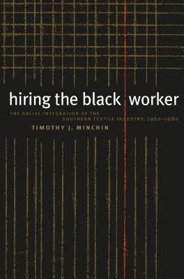 Hiring the Black Worker: The Racial Integration of the Southern Textile Industry, 1960-1980 by Minchin, Timothy J.
