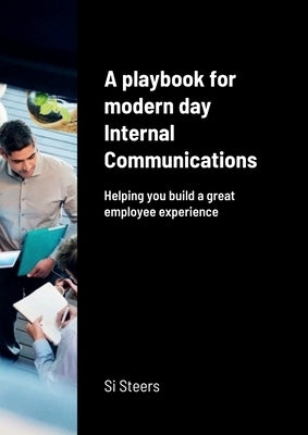 A playbook for modern day Internal Communications: Helping you build a great employee experience by Steers, Si
