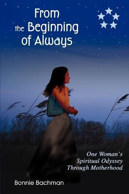 From the Beginning of Always: One Woman's Spiritual Odyssey Through Motherhood by Bachman, Bonnie