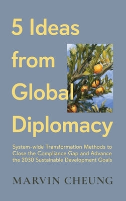 5 Ideas from Global Diplomacy: System-wide Transformation Methods to Close the Compliance Gap and Advance the 2030 Sustainable Development Goals by Cheung, Marvin