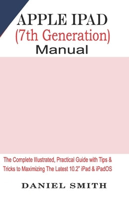 Apple iPad (7th Generation) User Manual: The Complete Illustrated, Practical Guide with Tips & Tricks to Maximizing the latest 10.2 iPad & iPadOS by Smith, Daniel