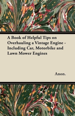 A Book of Helpful Tips on Overhauling a Vintage Engine - Including Car, Motorbike and Lawn Mower Engines by Anon