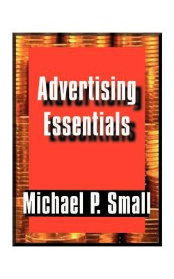 Advertising Essentials: An Entrepreneur's Guide to Success by Small, Michael P.