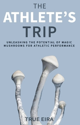 The Athlete's Trip: Unleashing the Potential of Magic Mushrooms for Athletic Performance by Eric, Travis