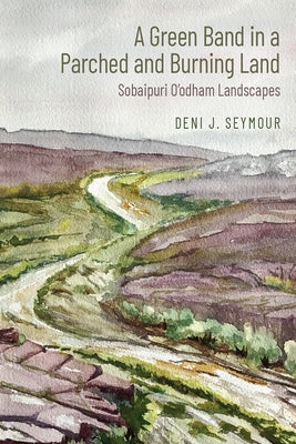 A Green Band in a Parched and Burning Land: Sobaipuri O'Odham Landscapes by Seymour, Deni J.