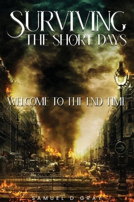 Surviving The Short Days: Welcome To The End Time by Gray, Samuel D.