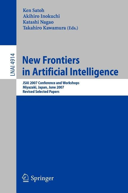 New Frontiers in Artificial Intelligence: Jsai 2007 Conference and Workshops, Miyazaki, Japan, June 18-22, 2007, Revised Selected Papers by Satoh, Ken