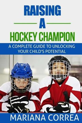 Raising a Hockey Champion: A complete guide to unlocking your childs potential by Correa, Mariana
