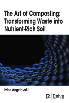 The Art of Composting: Transforming Waste Into Nutrient-Rich Soil by Angelovski, Ivica