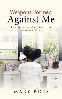Weapons Formed Against Me: The Woman Who Walked through Hell by Ross, Mary