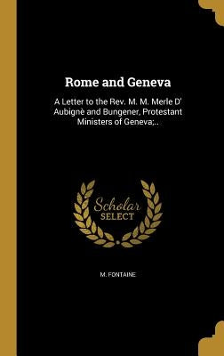 Rome and Geneva: A Letter to the Rev. M. M. Merle D' Aubignè and Bungener, Protestant Ministers of Geneva;.. by Fontaine, M.