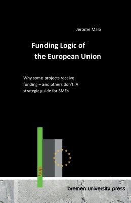 Funding Logic of the European Union: Why some projects receive funding - and others don't. A strategic guide for SMEs by Malo, Jerome