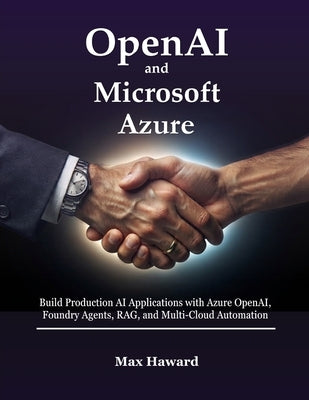 OpenAI and Microsoft Azure: Build Production AI Applications with Azure OpenAI, Foundry Agents, RAG, and Multi-Cloud Automation by Haward, Max