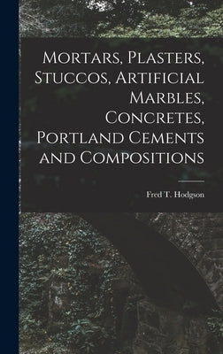 Mortars, Plasters, Stuccos, Artificial Marbles, Concretes, Portland Cements and Compositions by Fred T Hodgson