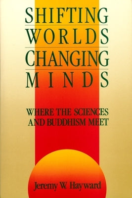 Shifting Worlds, Changing Minds: Where the Sciences and Buddhism Meet by Hayward, Jeremy W.