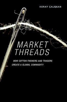 Market Threads: How Cotton Farmers and Traders Create a Global Commodity by Çalişkan, Koray