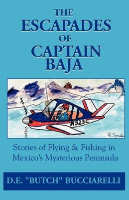 The Escapades of Captain Baja: Stories of Flying & Fishing in Mexico's Mysterious Peninsula by Bucciarelli, D. E.