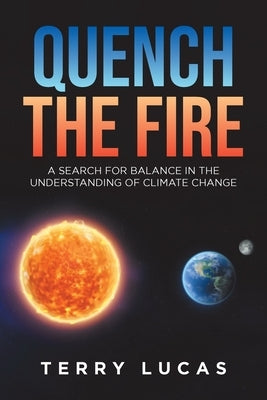 Quench the Fire: A Search for Balance in the Understanding of Climate Change by Lucas, Terry