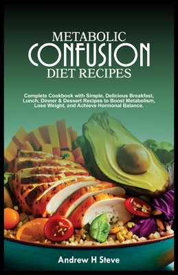 Metabolic Confusion Diet Recipes: Complete Cookbook with Simple, Delicious Breakfast, Lunch, Dinner & Dessert Recipes to Boost Metabolism, Lose Weight by Steve, Andrew Honoun
