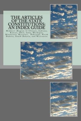 The Articles of the State Constitutions: An Index Guide: Midwest (Region 3) Illinois, Indiana, Kansas, Ohio, Iowa, Michigan, Minnesota, Missouri, Nebr by Ball, Timothy