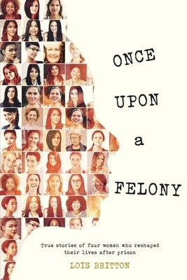 Once Upon a Felony: True Stories of How Four Women Reshaped Their Lives After Prison by Britton, Lois