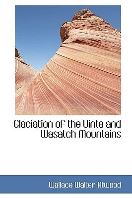Glaciation of the Uinta and Wasatch Mountains by Atwood, Wallace Walter